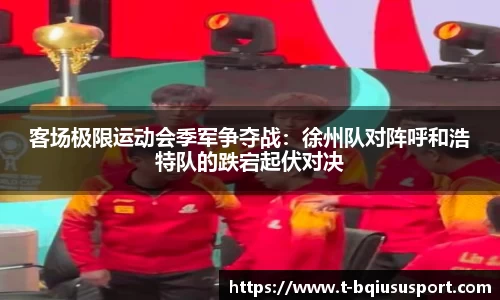 客场极限运动会季军争夺战：徐州队对阵呼和浩特队的跌宕起伏对决